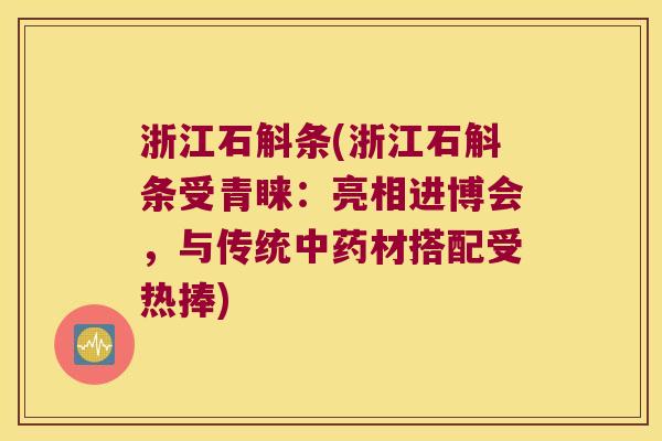 浙江石斛条(浙江石斛条受青睐：亮相进博会，与传统中药材搭配受热捧)