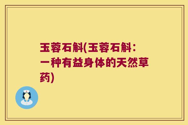 玉蓉石斛(玉蓉石斛：一种有益身体的天然草药)