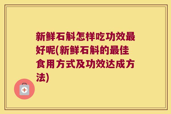 新鲜石斛怎样吃功效最好呢(新鲜石斛的最佳食用方式及功效达成方法)