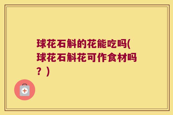 球花石斛的花能吃吗(球花石斛花可作食材吗？)