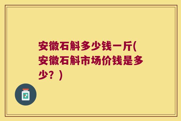 安徽石斛多少钱一斤(安徽石斛市场价钱是多少？)