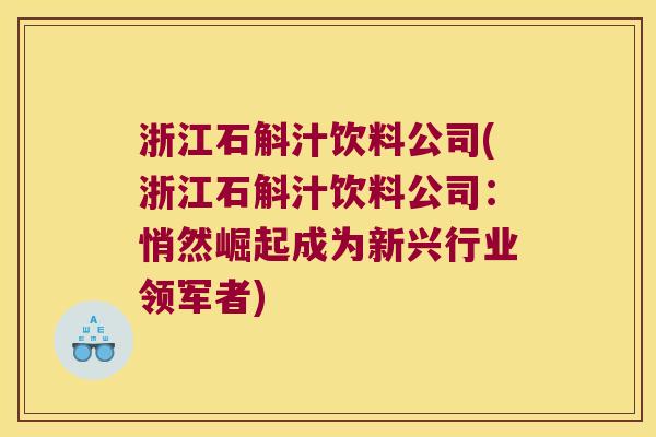 浙江石斛汁饮料公司(浙江石斛汁饮料公司：悄然崛起成为新兴行业领军者)