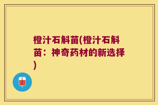 橙汁石斛苗(橙汁石斛苗：神奇药材的新选择)