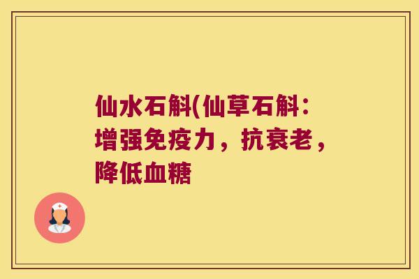 仙水石斛(仙草石斛：增强免疫力，抗衰老，降低血糖