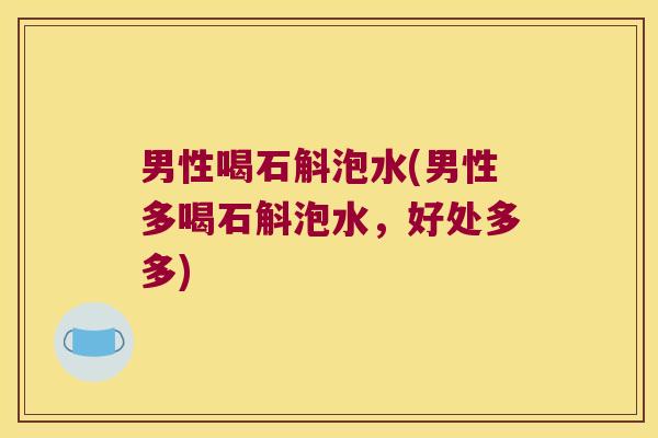 男性喝石斛泡水(男性多喝石斛泡水，好处多多)