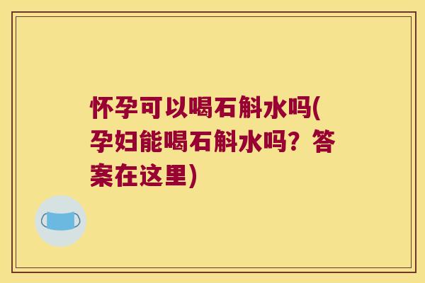 怀孕可以喝石斛水吗(孕妇能喝石斛水吗？答案在这里)
