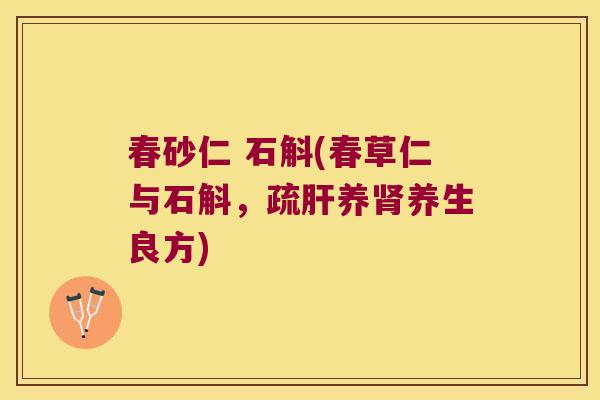 春砂仁 石斛(春草仁与石斛，疏肝养肾养生良方)