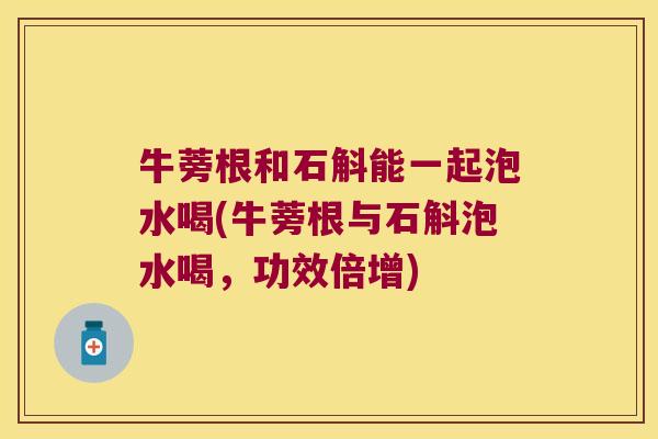 牛蒡根和石斛能一起泡水喝(牛蒡根与石斛泡水喝，功效倍增)