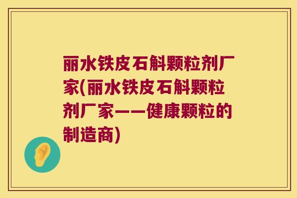 丽水铁皮石斛颗粒剂厂家(丽水铁皮石斛颗粒剂厂家——健康颗粒的制造商)