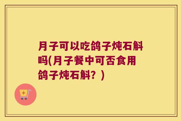 月子可以吃鸽子炖石斛吗(月子餐中可否食用鸽子炖石斛？)