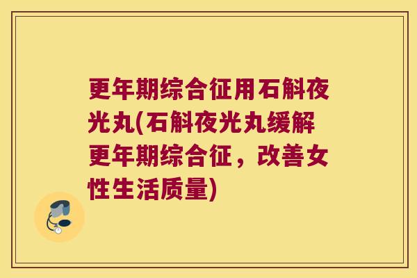 综合征用石斛夜光丸(石斛夜光丸缓解综合征,改善女性生活质量) 综合征用石斛夜光丸(石斛夜光丸缓解综合征,改善女性生活质量)