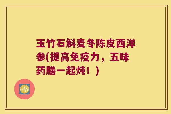 玉竹石斛麦冬陈皮西洋参(提高免疫力，五味药膳一起炖！)