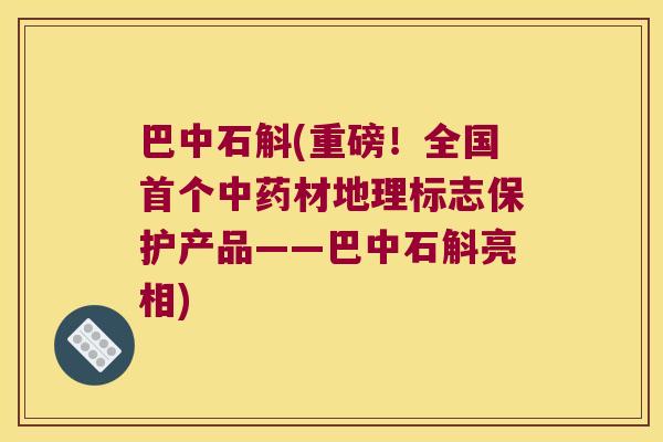 巴中石斛(重磅！全国首个中药材地理标志保护产品——巴中石斛亮相)