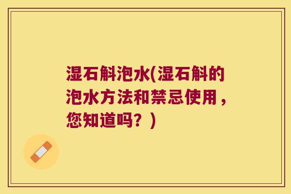 湿石斛泡水(湿石斛的泡水方法和禁忌使用，您知道吗？)