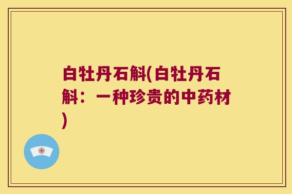 白牡丹石斛(白牡丹石斛：一种珍贵的中药材)