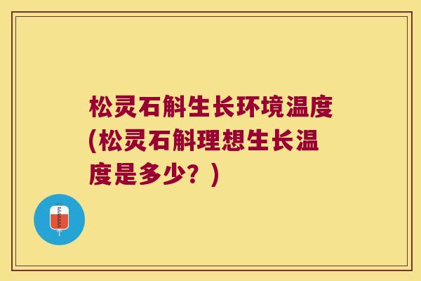 松灵石斛生长环境温度(松灵石斛理想生长温度是多少？)