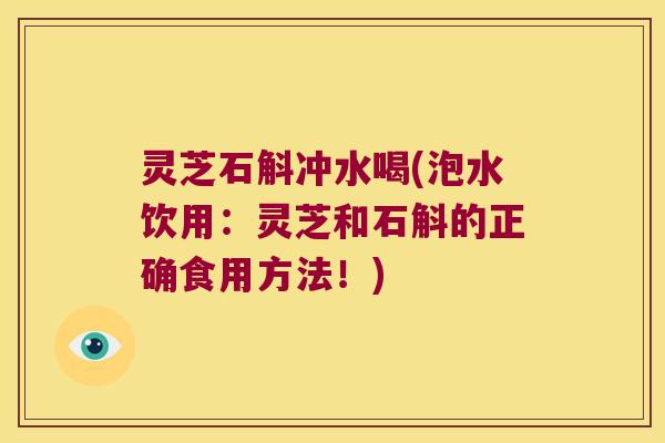 灵芝石斛冲水喝(泡水饮用：灵芝和石斛的正确食用方法！)