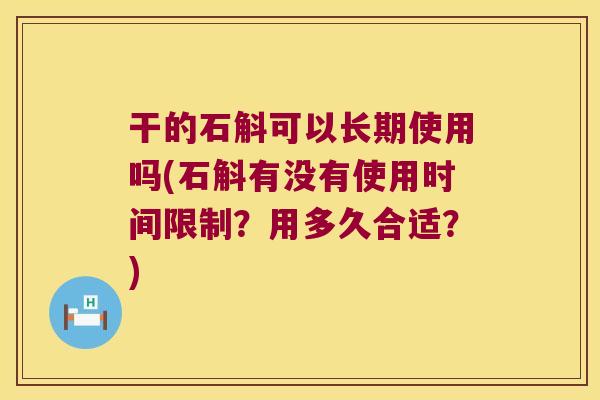 干的石斛可以长期使用吗(石斛有没有使用时间限制？用多久合适？)