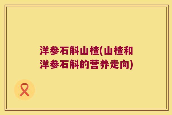 洋参石斛山楂(山楂和洋参石斛的营养走向)