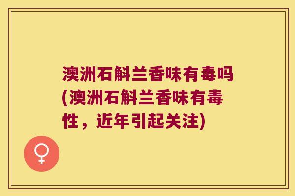 澳洲石斛兰香味有毒吗(澳洲石斛兰香味有毒性，近年引起关注)