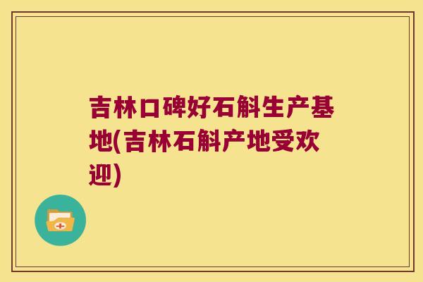 吉林口碑好石斛生产基地(吉林石斛产地受欢迎)