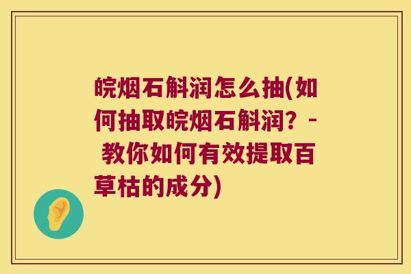 皖烟石斛润怎么抽(如何抽取皖烟石斛润?- 教你如何有效提取百草枯的成分) 皖烟石斛润怎么抽(如何抽取皖烟石斛润?- 教你如何有效提取百草枯的成分)