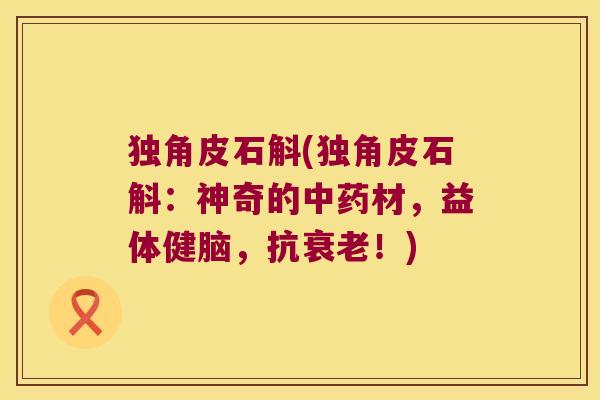 独角皮石斛(独角皮石斛：神奇的中药材，益体健脑，抗衰老！)