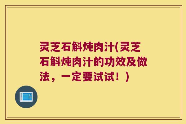 灵芝石斛炖肉汁(灵芝石斛炖肉汁的功效及做法，一定要试试！)