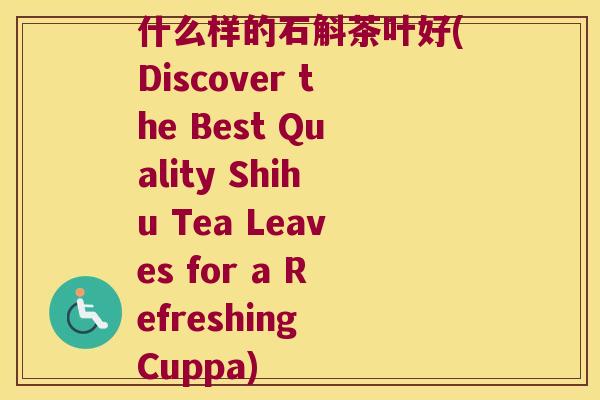 什么样的石斛茶叶好(Discover the Best Quality Shihu Tea Leaves for a Refreshing Cuppa) 什么样的石斛茶叶好(Discover the Best Quality Shihu Tea Leaves for a Refreshing Cuppa)