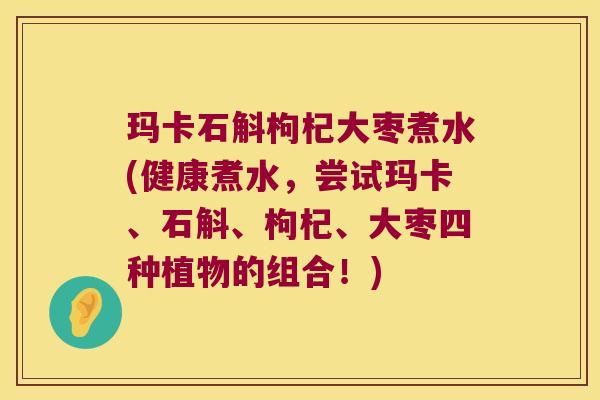 玛卡石斛枸杞大枣煮水(健康煮水，尝试玛卡、石斛、枸杞、大枣四种植物的组合！)