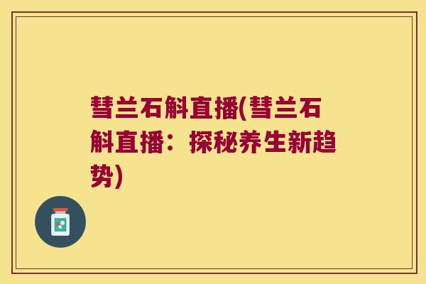 彗兰石斛直播(彗兰石斛直播：探秘养生新趋势)