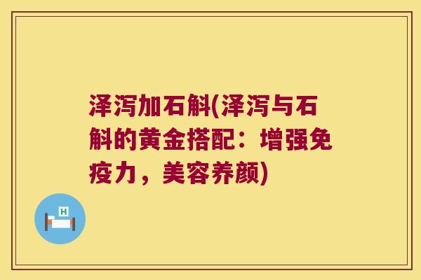 泽泻加石斛(泽泻与石斛的黄金搭配：增强免疫力，美容养颜)