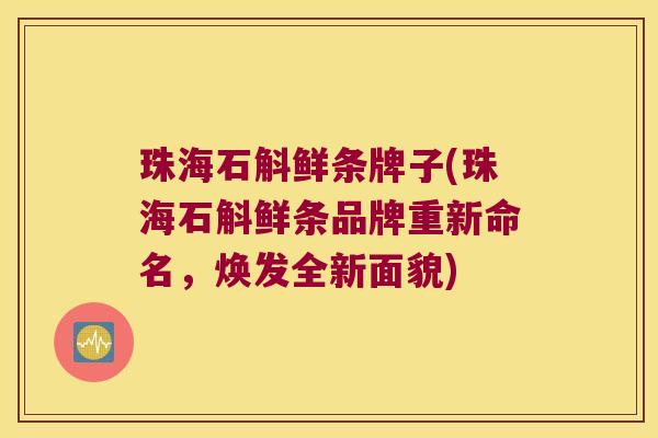 珠海石斛鲜条牌子(珠海石斛鲜条品牌重新命名,焕发全新面貌) 珠海石斛鲜条牌子(珠海石斛鲜条品牌重新命名,焕发全新面貌)