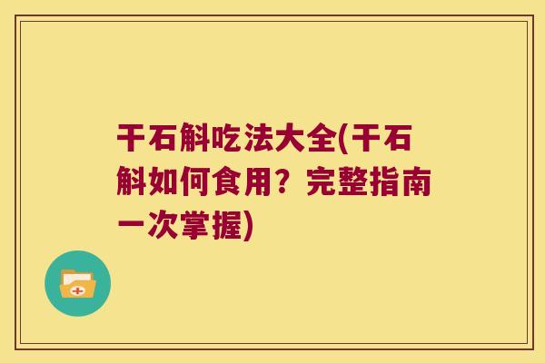 干石斛吃法大全(干石斛如何食用？完整指南一次掌握)