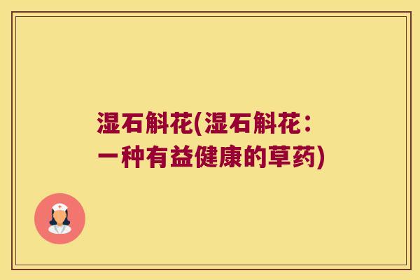 湿石斛花(湿石斛花：一种有益健康的草药)