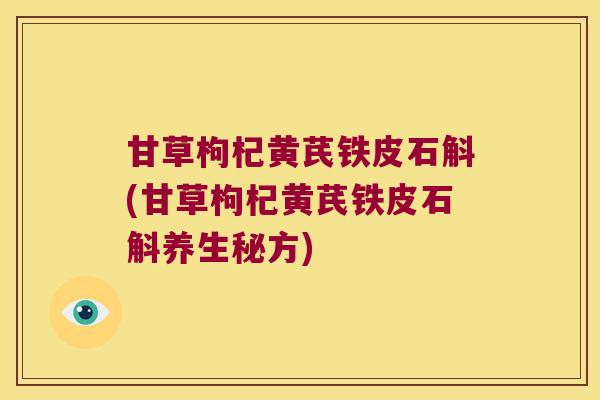 甘草枸杞黄芪铁皮石斛(甘草枸杞黄芪铁皮石斛养生秘方)