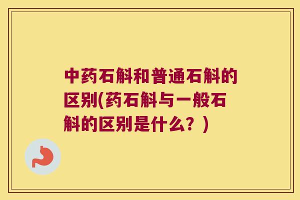 中药石斛和普通石斛的区别(药石斛与一般石斛的区别是什么？)
