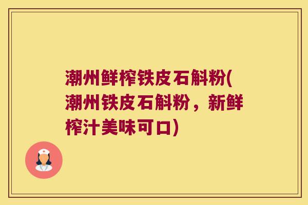 潮州鲜榨铁皮石斛粉(潮州铁皮石斛粉，新鲜榨汁美味可口)