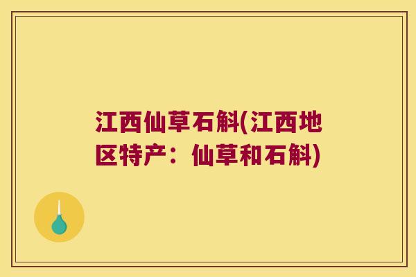 江西仙草石斛(江西地区特产：仙草和石斛)