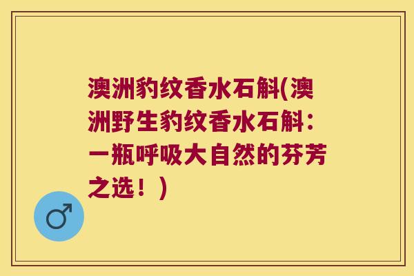 澳洲豹纹香水石斛(澳洲野生豹纹香水石斛：一瓶呼吸大自然的芬芳之选！)