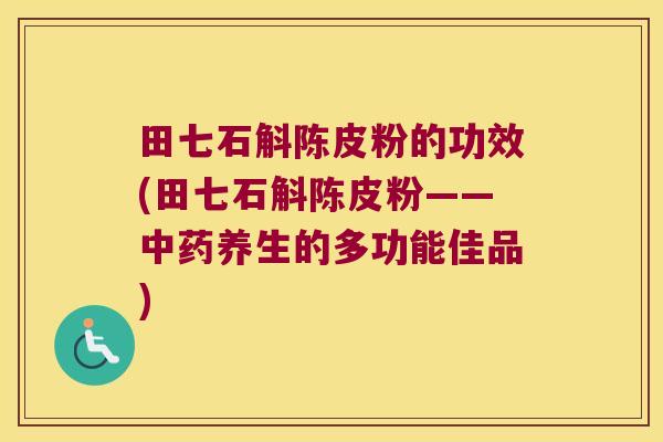 田七石斛陈皮粉的功效(田七石斛陈皮粉——中药养生的多功能佳品)