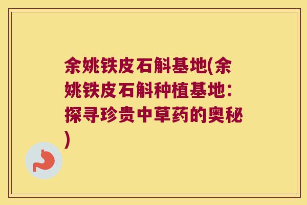 余姚铁皮石斛基地(余姚铁皮石斛种植基地：探寻珍贵中草药的奥秘)