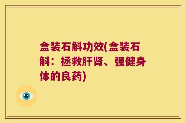 盒装石斛功效(盒装石斛:拯救、强健身体的良药) 盒装石斛功效(盒装石斛:拯救、强健身体的良药)