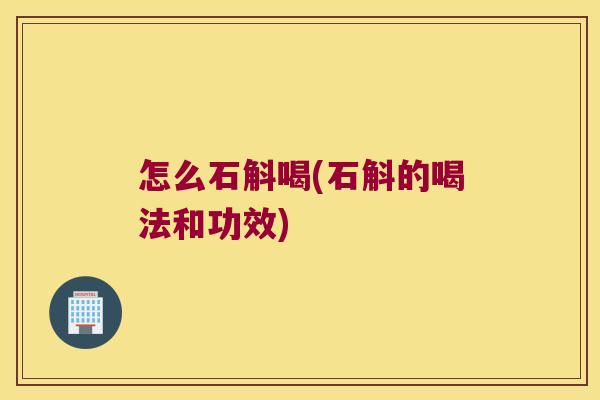怎么石斛喝(石斛的喝法和功效)