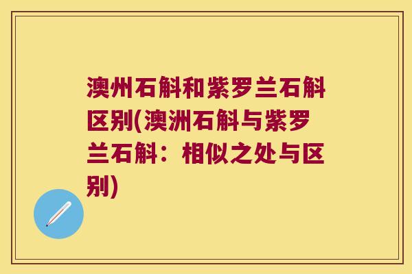 澳州石斛和紫罗兰石斛区别(澳洲石斛与紫罗兰石斛：相似之处与区别)