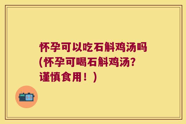 怀孕可以吃石斛鸡汤吗(怀孕可喝石斛鸡汤？谨慎食用！)