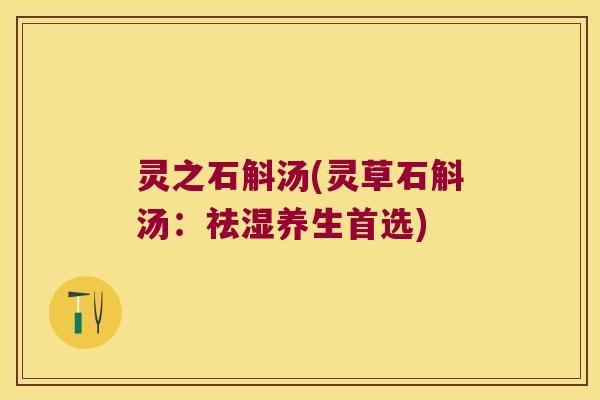 灵之石斛汤(灵草石斛汤：祛湿养生首选)
