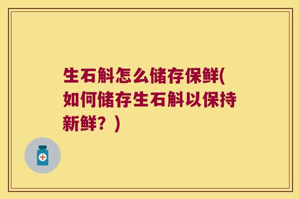 生石斛怎么储存保鲜(如何储存生石斛以保持新鲜？)
