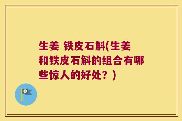 生姜 铁皮石斛(生姜和铁皮石斛的组合有哪些惊人的好处？)