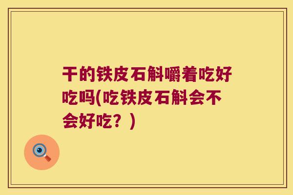 干的铁皮石斛嚼着吃好吃吗(吃铁皮石斛会不会好吃？)